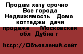 Продам хату срочно  - Все города Недвижимость » Дома, коттеджи, дачи продажа   . Московская обл.,Дубна г.